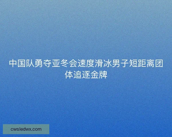 中国队勇夺亚冬会速度滑冰男子短距离团体追逐金牌