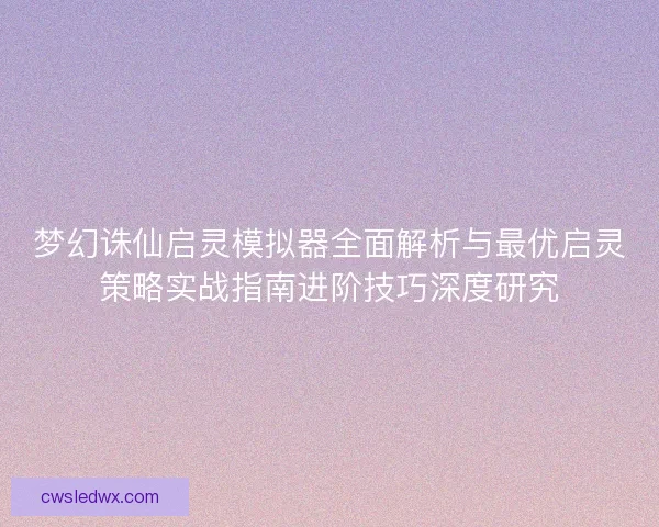 梦幻诛仙启灵模拟器全面解析与最优启灵策略实战指南进阶技巧深度研究 梦幻诛仙启灵模拟器全面解析与最优启灵策略实战指南进阶技巧深度研究