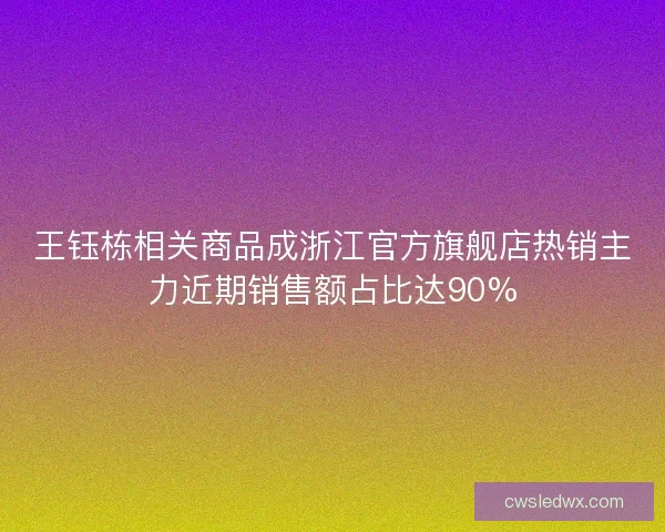 王钰栋相关商品成浙江官方旗舰店热销主力近期销售额占比达90% 王钰栋相关商品成浙江官方旗舰店热销主力近期销售额占比达90%
