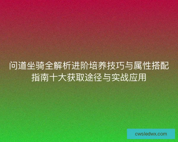 问道坐骑全解析进阶培养技巧与属性搭配指南十大获取途径与实战应用