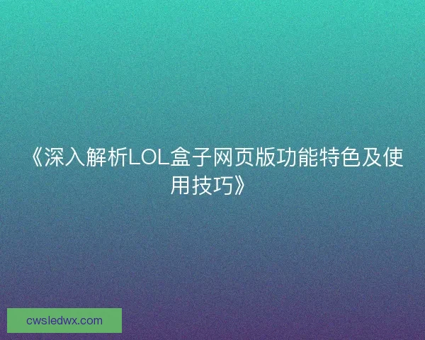 《深入解析LOL盒子网页版功能特色及使用技巧》