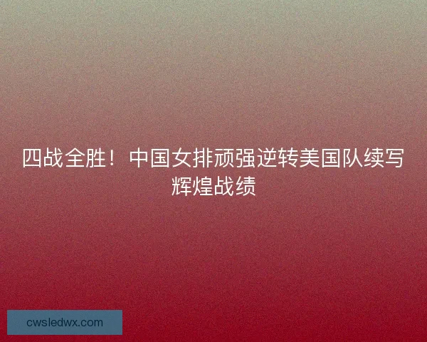 四战全胜！中国女排顽强逆转美国队续写辉煌战绩