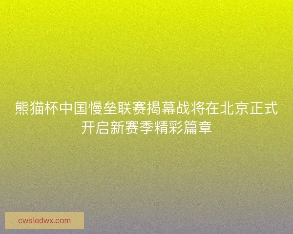 熊猫杯中国慢垒联赛揭幕战将在北京正式开启新赛季精彩篇章