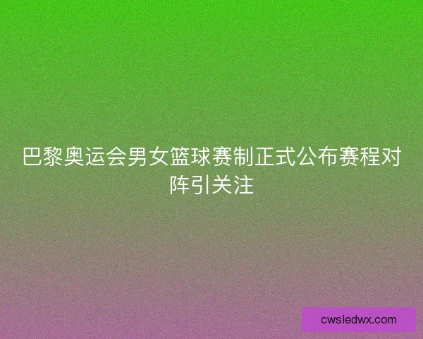 巴黎奥运会男女篮球赛制正式公布赛程对阵引关注 巴黎奥运会男女篮球赛制正式公布赛程对阵引关注