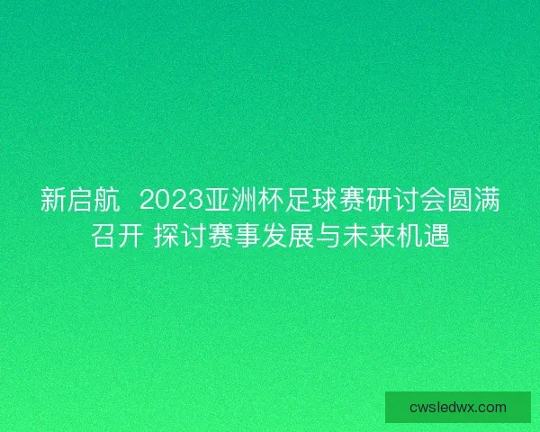 新启航  2023亚洲杯足球赛研讨会圆满召开 探讨赛事发展与未来机遇
