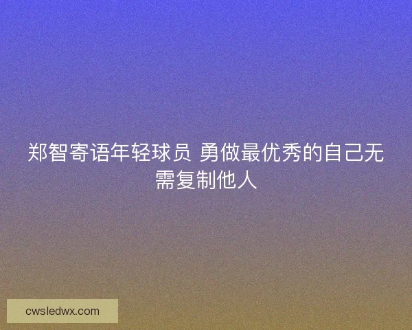 郑智寄语年轻球员 勇做最优秀的自己无需复制他人