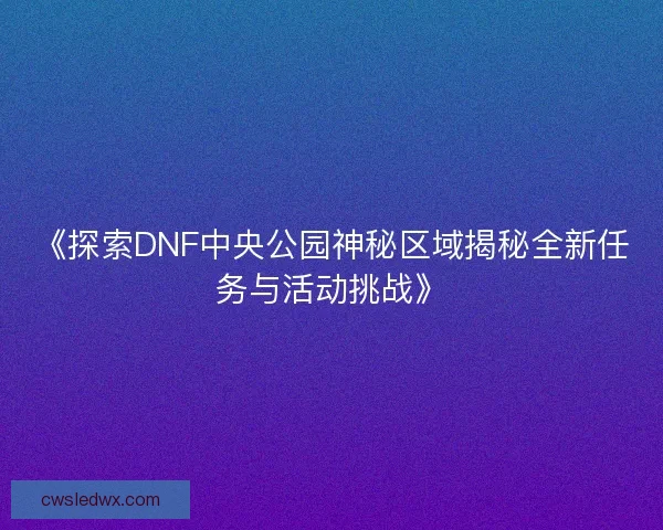 《探索DNF中央公园神秘区域揭秘全新任务与活动挑战》