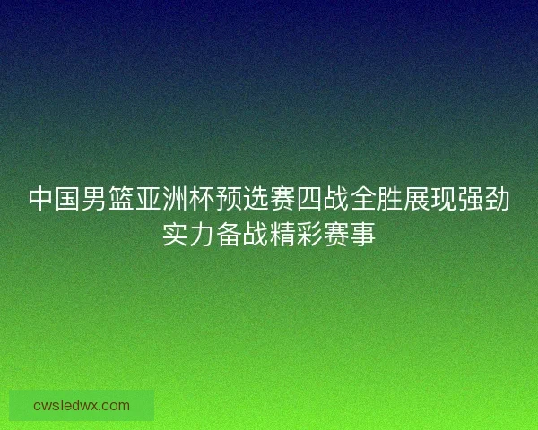 中国男篮亚洲杯预选赛四战全胜展现强劲实力备战精彩赛事