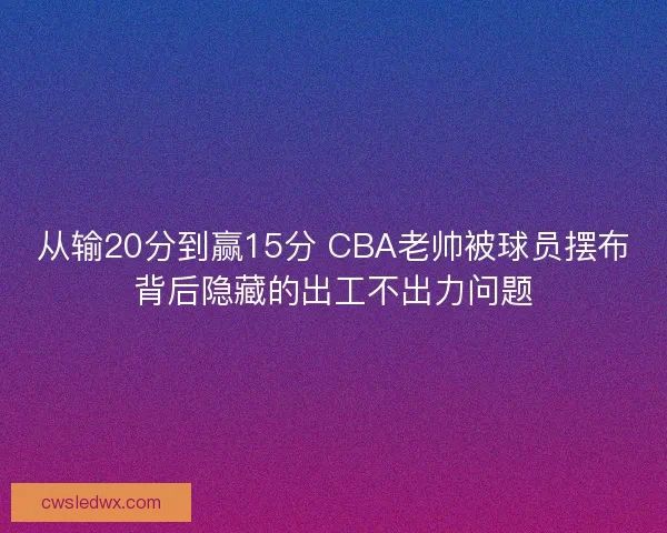 从输20分到赢15分 CBA老帅被球员摆布背后隐藏的出工不出力问题