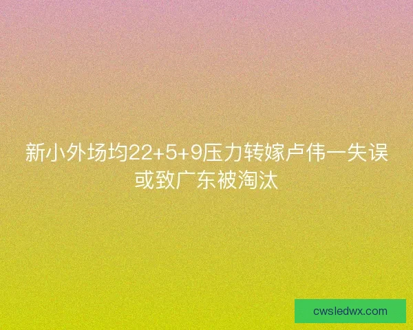 新小外场均22+5+9压力转嫁卢伟一失误或致广东被淘汰