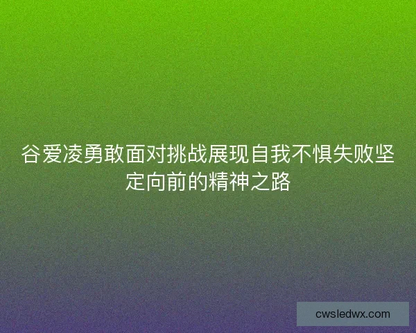 谷爱凌勇敢面对挑战展现自我不惧失败坚定向前的精神之路
