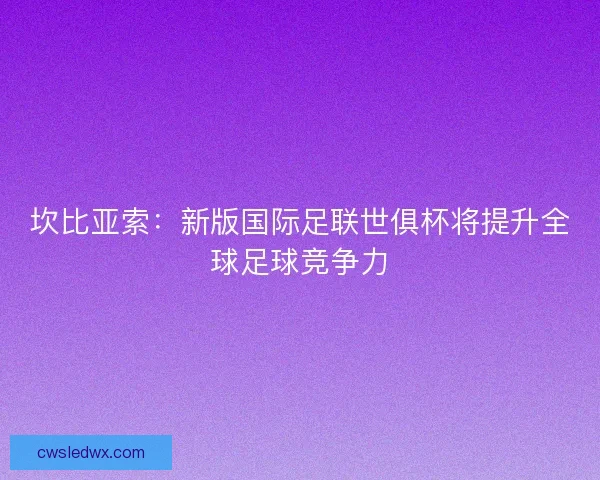 坎比亚索：新版国际足联世俱杯将提升全球足球竞争力