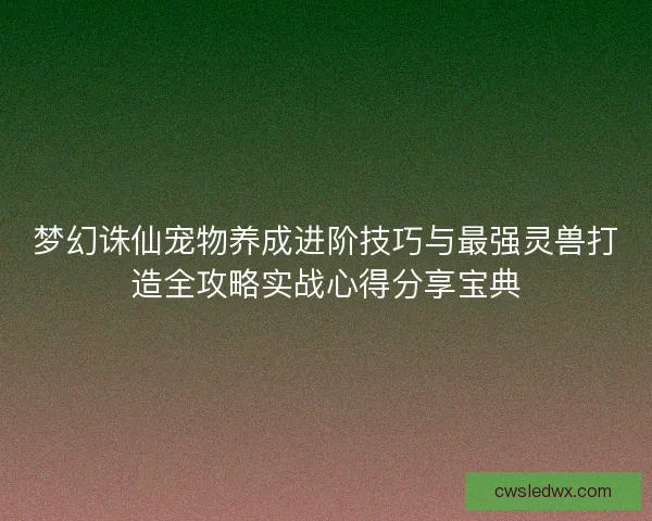 梦幻诛仙宠物养成进阶技巧与最强灵兽打造全攻略实战心得分享宝典 梦幻诛仙宠物养成进阶技巧与最强灵兽打造全攻略实战心得分享宝典