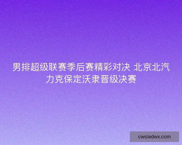 男排超级联赛季后赛精彩对决 北京北汽力克保定沃隶晋级决赛