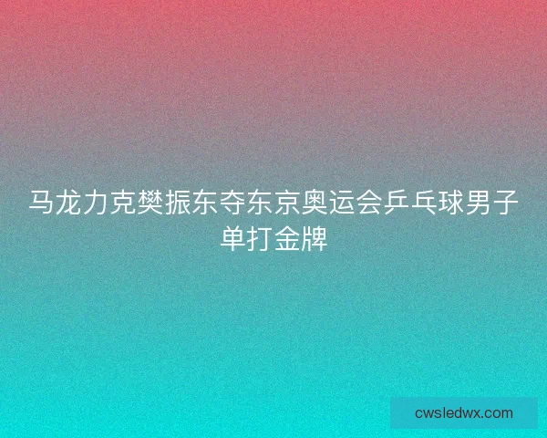 马龙力克樊振东夺东京奥运会乒乓球男子单打金牌 马龙力克樊振东夺东京奥运会乒乓球男子单打金牌