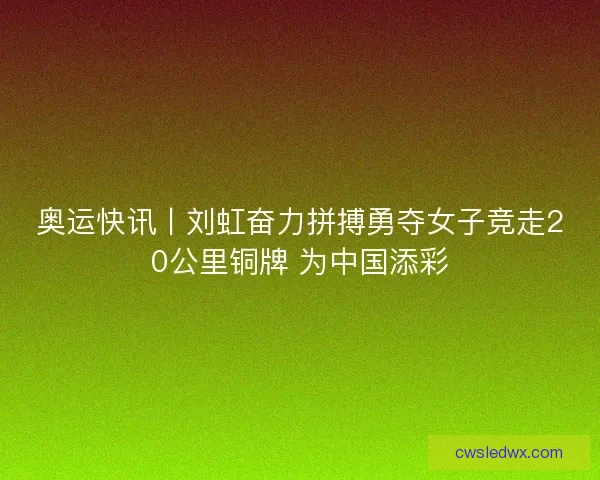 奥运快讯丨刘虹奋力拼搏勇夺女子竞走20公里铜牌 为中国添彩 奥运快讯丨刘虹奋力拼搏勇夺女子竞走20公里铜牌 为中国添彩