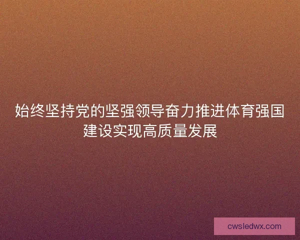 始终坚持党的坚强领导奋力推进体育强国建设实现高质量发展 始终坚持党的坚强领导奋力推进体育强国建设实现高质量发展