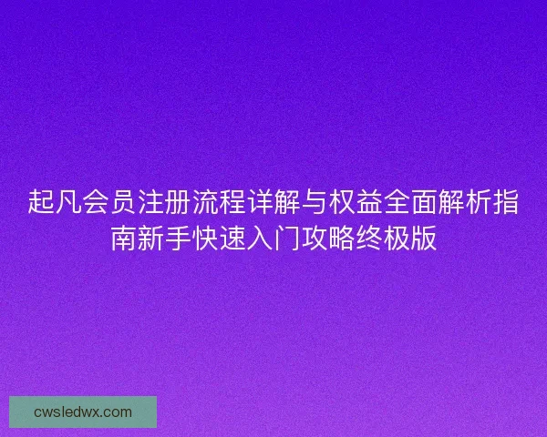 起凡会员注册流程详解与权益全面解析指南新手快速入门攻略终极版 起凡会员注册流程详解与权益全面解析指南新手快速入门攻略终极版