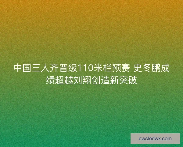 中国三人齐晋级110米栏预赛 史冬鹏成绩超越刘翔创造新突破 中国三人齐晋级110米栏预赛 史冬鹏成绩超越刘翔创造新突破