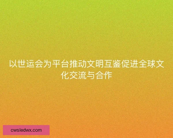 以世运会为平台推动文明互鉴促进全球文化交流与合作 以世运会为平台推动文明互鉴促进全球文化交流与合作