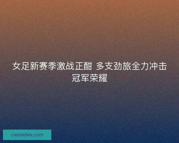 女足新赛季激战正酣 多支劲旅全力冲击冠军荣耀