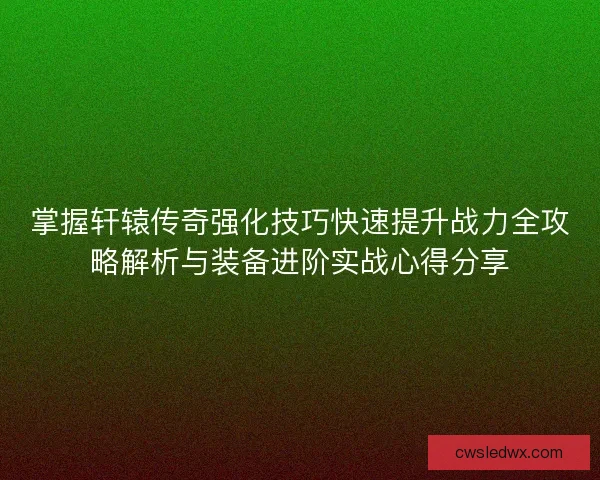 掌握轩辕传奇强化技巧快速提升战力全攻略解析与装备进阶实战心得分享