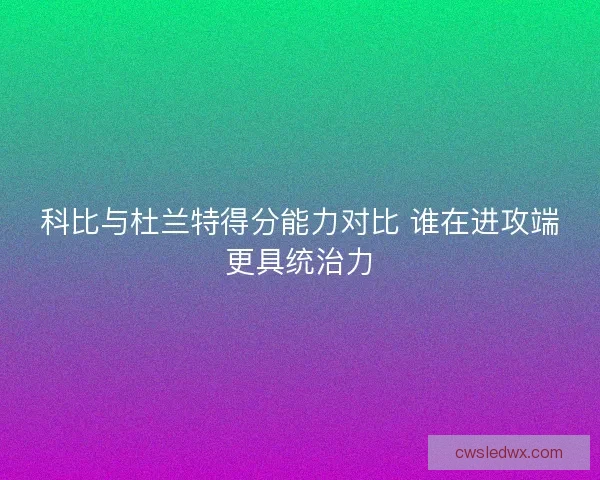 科比与杜兰特得分能力对比 谁在进攻端更具统治力