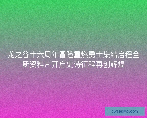 龙之谷十六周年冒险重燃勇士集结启程全新资料片开启史诗征程再创辉煌
