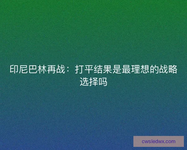 印尼巴林再战：打平结果是最理想的战略选择吗
