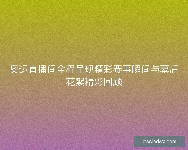 奥运直播间全程呈现精彩赛事瞬间与幕后花絮精彩回顾