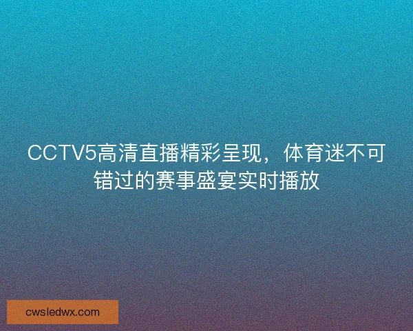 CCTV5高清直播精彩呈现,体育迷不可错过的赛事盛宴实时播放 CCTV5高清直播精彩呈现,体育迷不可错过的赛事盛宴实时播放