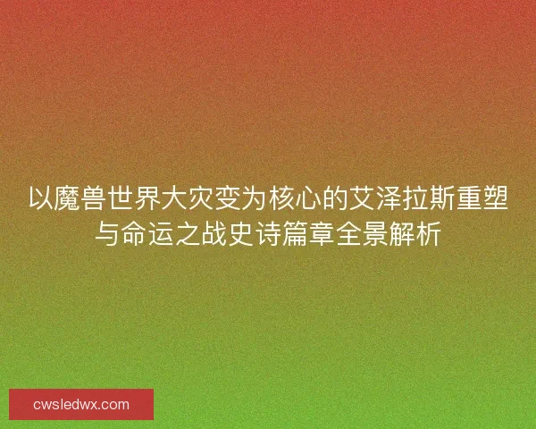 以魔兽世界大灾变为核心的艾泽拉斯重塑与命运之战史诗篇章全景解析