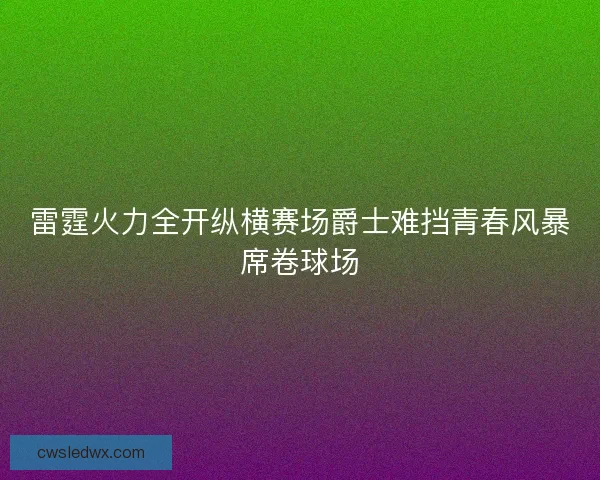 雷霆火力全开纵横赛场爵士难挡青春风暴席卷球场