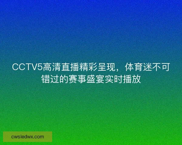 CCTV5高清直播精彩呈现,体育迷不可错过的赛事盛宴实时播放 CCTV5高清直播精彩呈现,体育迷不可错过的赛事盛宴实时播放