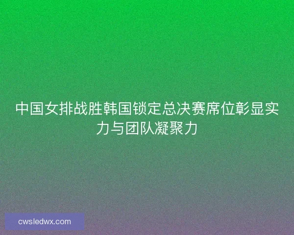 中国女排战胜韩国锁定总决赛席位彰显实力与团队凝聚力 中国女排战胜韩国锁定总决赛席位彰显实力与团队凝聚力